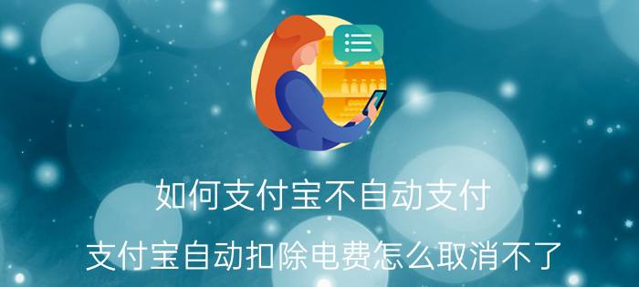 如何支付宝不自动支付 支付宝自动扣除电费怎么取消不了？